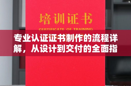 平南专业认证证书制作的流程详解，从设计到交付的全面指南