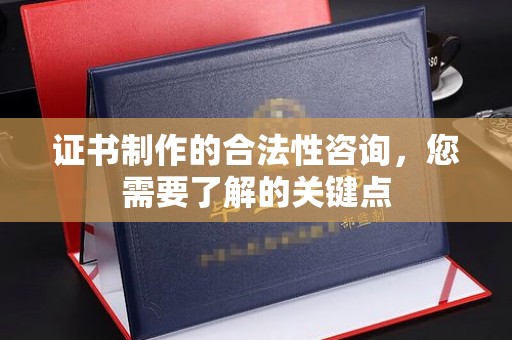 平南证书制作的合法性咨询，您需要了解的关键点