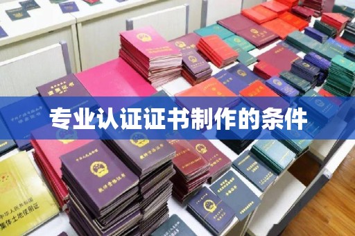 平南专业认证证书制作的条件