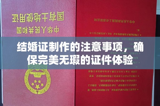 平南结婚证制作的注意事项，确保完美无瑕的证件体验