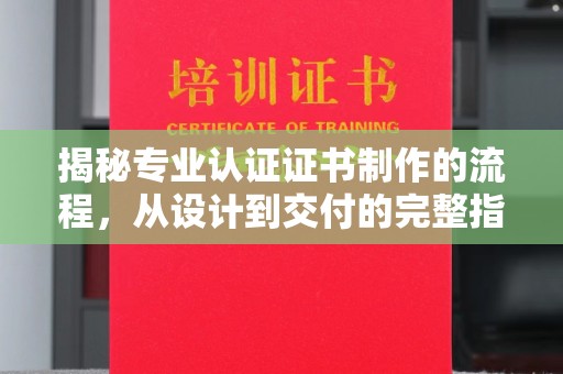 平南揭秘专业认证证书制作的流程，从设计到交付的完整指南