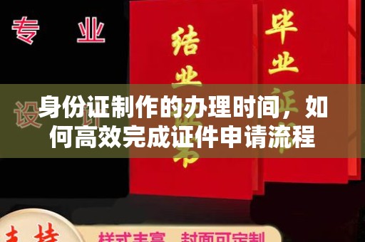 平南身份证制作的办理时间，如何高效完成证件申请流程