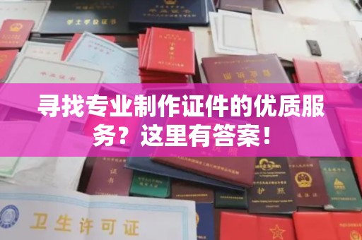 平南寻找专业制作证件的优质服务？这里有答案！
