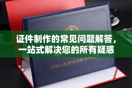 平南证件制作的常见问题解答，一站式解决您的所有疑惑