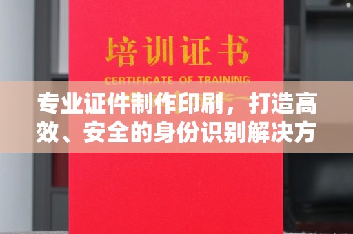 平南专业证件制作印刷，打造高效、安全的身份识别解决方案