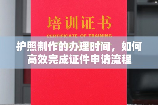 平南护照制作的办理时间，如何高效完成证件申请流程