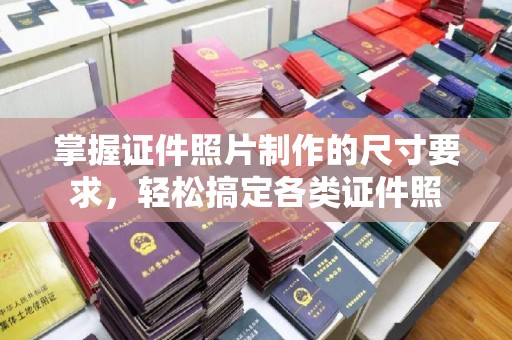 平南掌握证件照片制作的尺寸要求，轻松搞定各类证件照