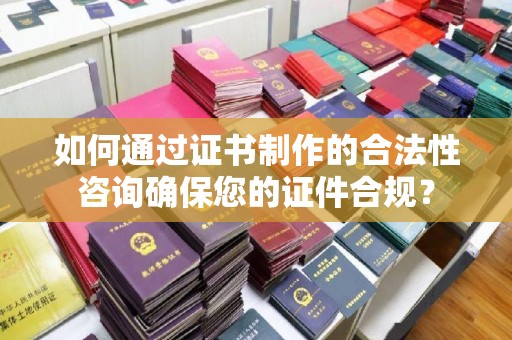 平南如何通过证书制作的合法性咨询确保您的证件合规？
