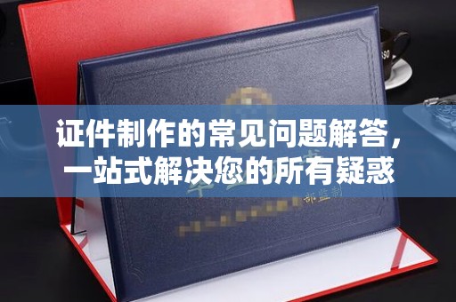 平南证件制作的常见问题解答，一站式解决您的所有疑惑