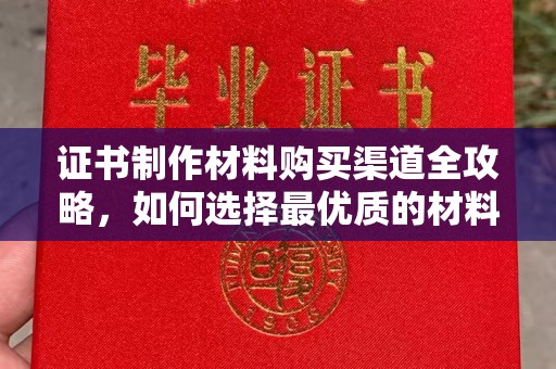 平南证书制作材料购买渠道全攻略，如何选择最优质的材料
